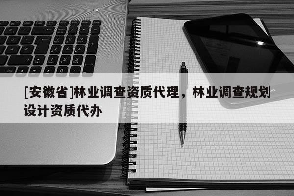 [安徽省]林業(yè)調(diào)查資質(zhì)代理，林業(yè)調(diào)查規(guī)劃設(shè)計(jì)資質(zhì)代辦