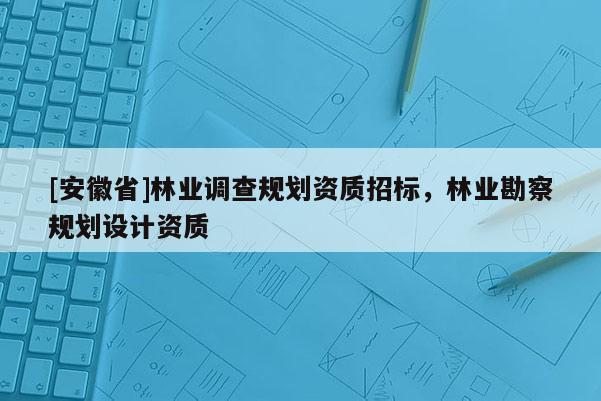 [安徽省]林業調查規劃資質招標，林業勘察規劃設計資質