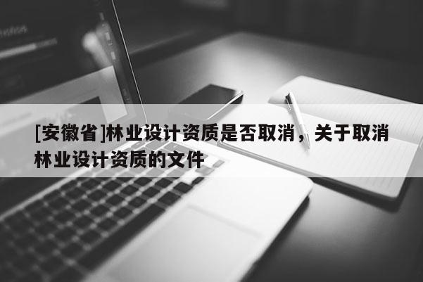 [安徽省]林業設計資質是否取消，關于取消林業設計資質的文件