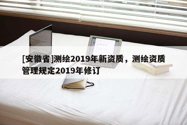 [安徽省]測(cè)繪2019年新資質(zhì)，測(cè)繪資質(zhì)管理規(guī)定2019年修訂
