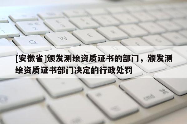 [安徽省]頒發測繪資質證書的部門，頒發測繪資質證書部門決定的行政處罰