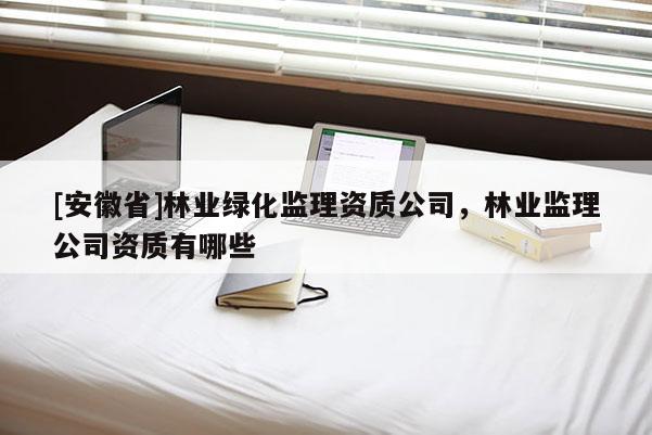 [安徽省]林業(yè)綠化監(jiān)理資質公司，林業(yè)監(jiān)理公司資質有哪些