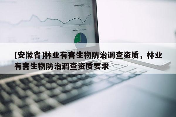 [安徽省]林業(yè)有害生物防治調查資質，林業(yè)有害生物防治調查資質要求