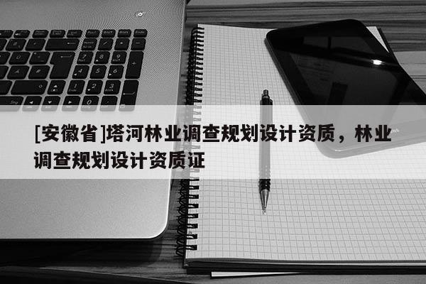 [安徽省]塔河林業調查規劃設計資質，林業調查規劃設計資質證