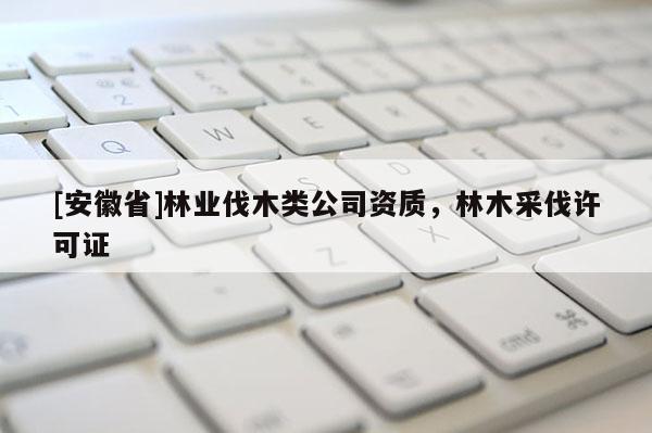 [安徽省]林業(yè)伐木類(lèi)公司資質(zhì)，林木采伐許可證