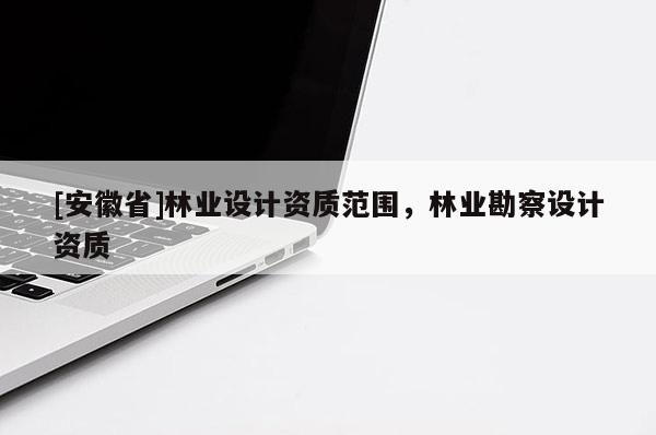 [安徽省]林業設計資質范圍，林業勘察設計資質