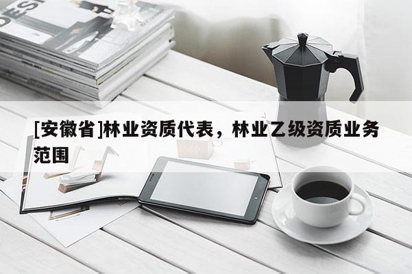 [安徽省]林業(yè)資質(zhì)代表，林業(yè)乙級(jí)資質(zhì)業(yè)務(wù)范圍