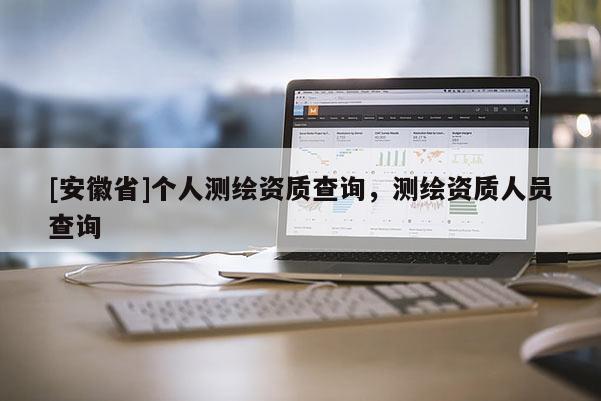 [安徽省]個人測繪資質查詢，測繪資質人員查詢