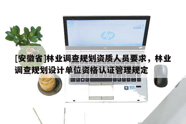 [安徽省]林業調查規劃資質人員要求，林業調查規劃設計單位資格認證管理規定
