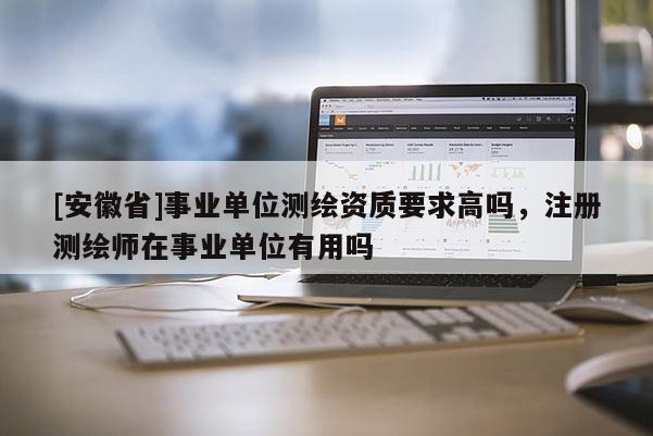 [安徽省]事業(yè)單位測(cè)繪資質(zhì)要求高嗎，注冊(cè)測(cè)繪師在事業(yè)單位有用嗎