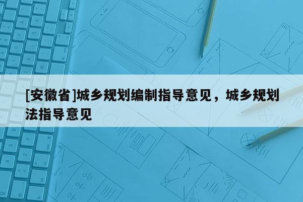 [安徽省]城鄉規劃編制指導意見，城鄉規劃法指導意見
