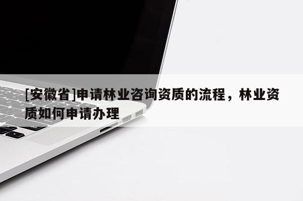 [安徽省]申請林業(yè)咨詢資質(zhì)的流程，林業(yè)資質(zhì)如何申請辦理