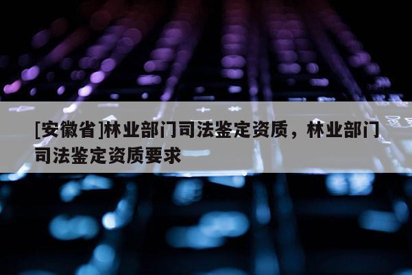 [安徽省]林業部門司法鑒定資質，林業部門司法鑒定資質要求