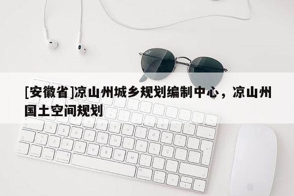 [安徽省]涼山州城鄉(xiāng)規(guī)劃編制中心，涼山州國土空間規(guī)劃