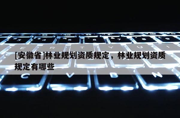 [安徽省]林業規劃資質規定，林業規劃資質規定有哪些