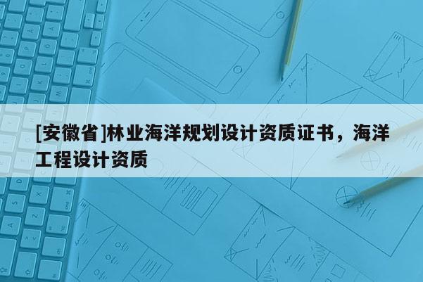 [安徽省]林業海洋規劃設計資質證書，海洋工程設計資質