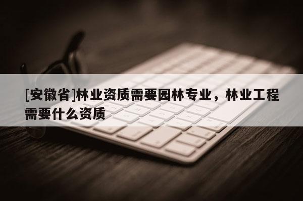 [安徽省]林業(yè)資質(zhì)需要園林專(zhuān)業(yè)，林業(yè)工程需要什么資質(zhì)