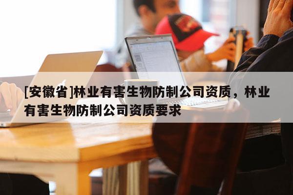 [安徽省]林業有害生物防制公司資質，林業有害生物防制公司資質要求