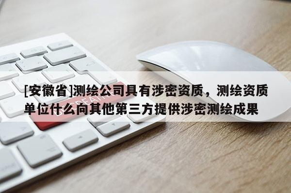 [安徽省]測繪公司具有涉密資質，測繪資質單位什么向其他第三方提供涉密測繪成果
