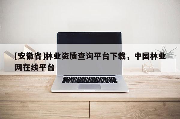 [安徽省]林業(yè)資質(zhì)查詢平臺下載，中國林業(yè)網(wǎng)在線平臺