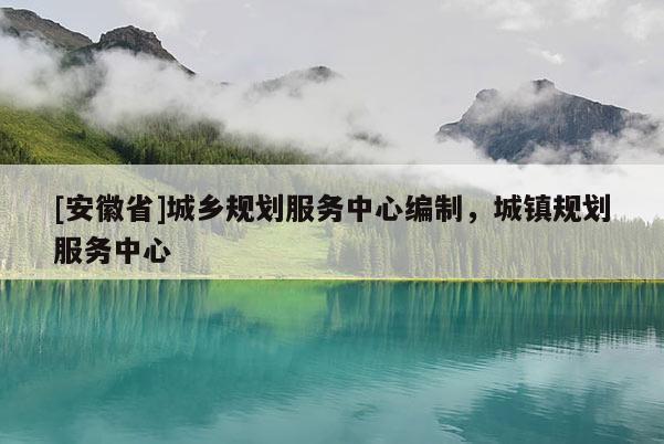 [安徽省]城鄉(xiāng)規(guī)劃服務(wù)中心編制，城鎮(zhèn)規(guī)劃服務(wù)中心