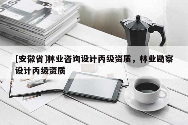 [安徽省]林業(yè)咨詢設(shè)計丙級資質(zhì)，林業(yè)勘察設(shè)計丙級資質(zhì)