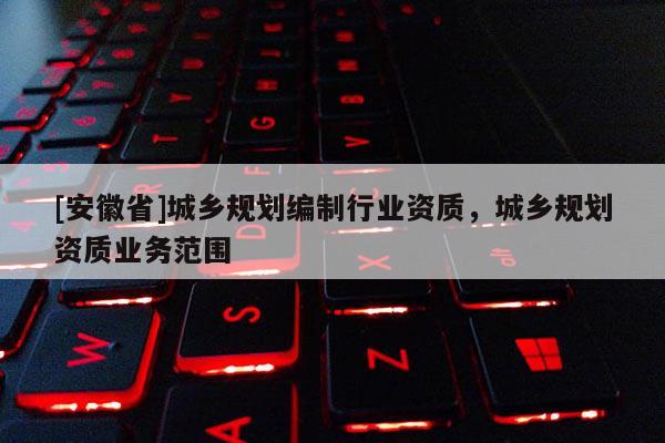 [安徽省]城鄉規劃編制行業資質，城鄉規劃資質業務范圍
