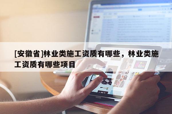 [安徽省]林業(yè)類施工資質(zhì)有哪些，林業(yè)類施工資質(zhì)有哪些項(xiàng)目