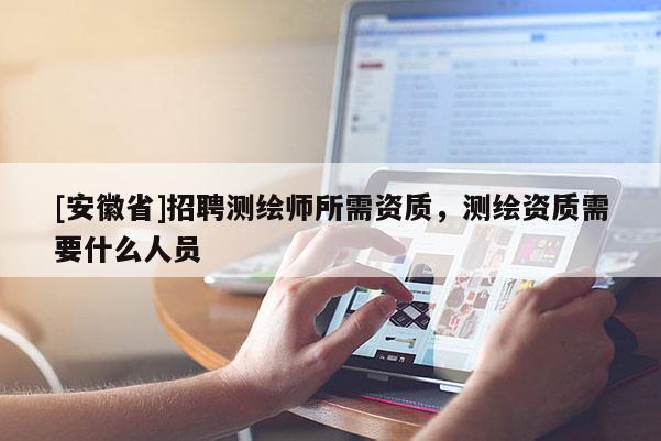 [安徽省]招聘測繪師所需資質(zhì)，測繪資質(zhì)需要什么人員