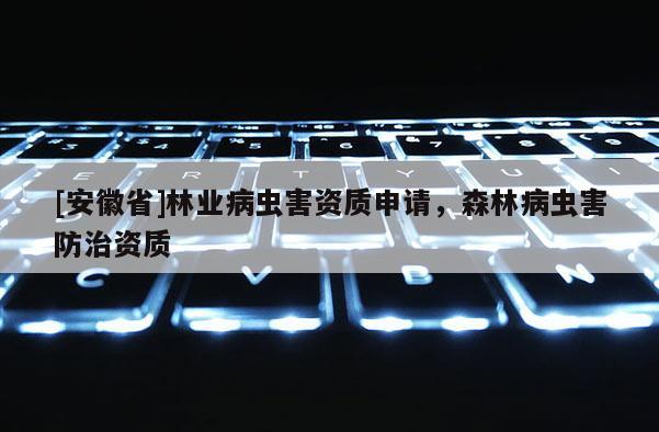 [安徽省]林業病蟲害資質申請，森林病蟲害防治資質