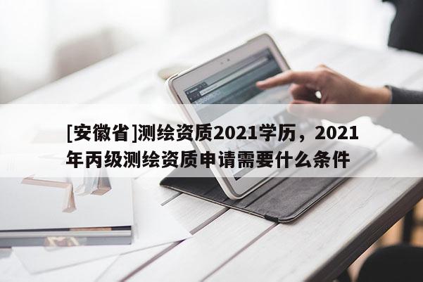 [安徽省]測繪資質2021學歷，2021年丙級測繪資質申請需要什么條件