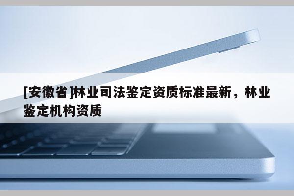 [安徽省]林業(yè)司法鑒定資質(zhì)標(biāo)準(zhǔn)最新，林業(yè)鑒定機(jī)構(gòu)資質(zhì)
