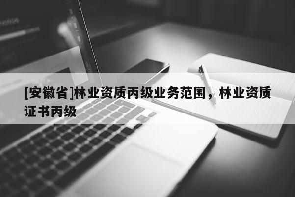 [安徽省]林業資質丙級業務范圍，林業資質證書丙級