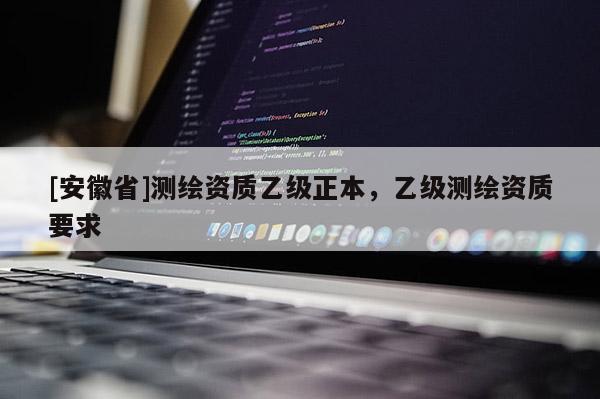 [安徽省]測繪資質(zhì)乙級正本，乙級測繪資質(zhì)要求