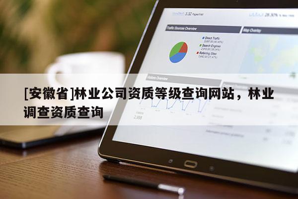 [安徽省]林業(yè)公司資質等級查詢網站，林業(yè)調查資質查詢
