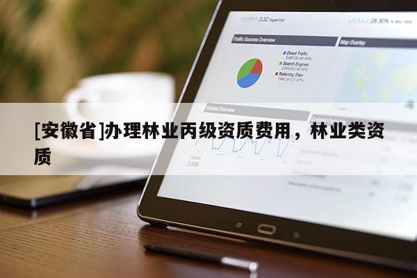 [安徽省]辦理林業(yè)丙級(jí)資質(zhì)費(fèi)用，林業(yè)類資質(zhì)
