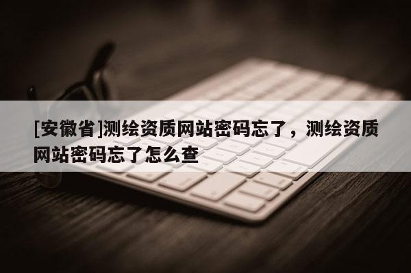 [安徽省]測繪資質網站密碼忘了，測繪資質網站密碼忘了怎么查