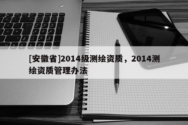 [安徽省]2014級(jí)測(cè)繪資質(zhì)，2014測(cè)繪資質(zhì)管理辦法
