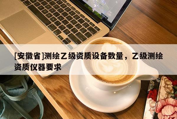 [安徽省]測繪乙級資質設備數量，乙級測繪資質儀器要求
