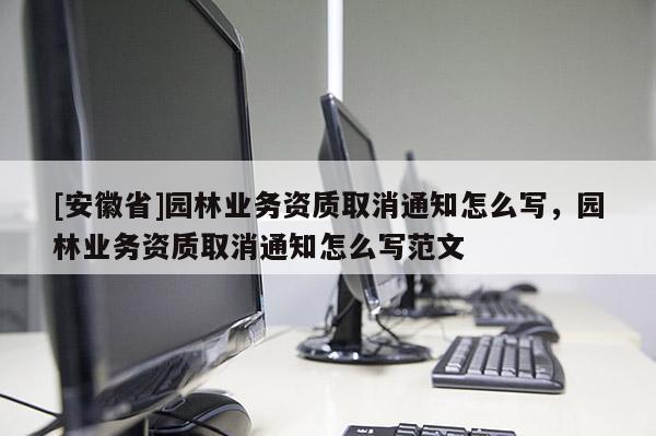 [安徽省]園林業務資質取消通知怎么寫，園林業務資質取消通知怎么寫范文