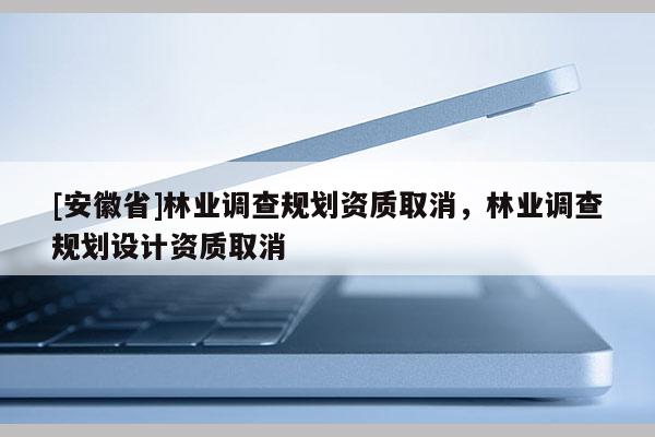 [安徽省]林業調查規劃資質取消，林業調查規劃設計資質取消