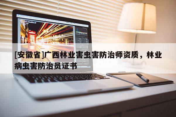 [安徽省]廣西林業(yè)害蟲害防治師資質(zhì)，林業(yè)病蟲害防治員證書