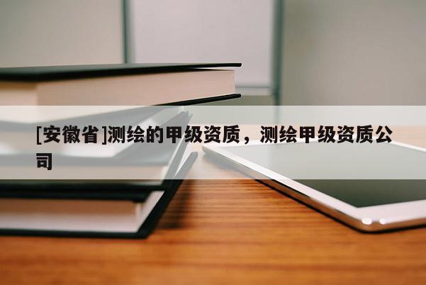 [安徽省]測繪的甲級資質，測繪甲級資質公司