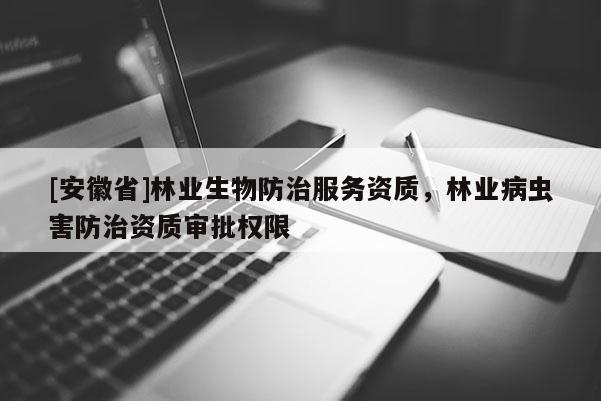 [安徽省]林業(yè)生物防治服務(wù)資質(zhì)，林業(yè)病蟲害防治資質(zhì)審批權(quán)限