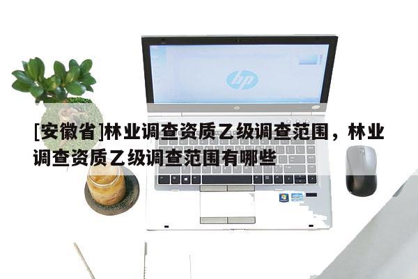 [安徽省]林業(yè)調查資質乙級調查范圍，林業(yè)調查資質乙級調查范圍有哪些