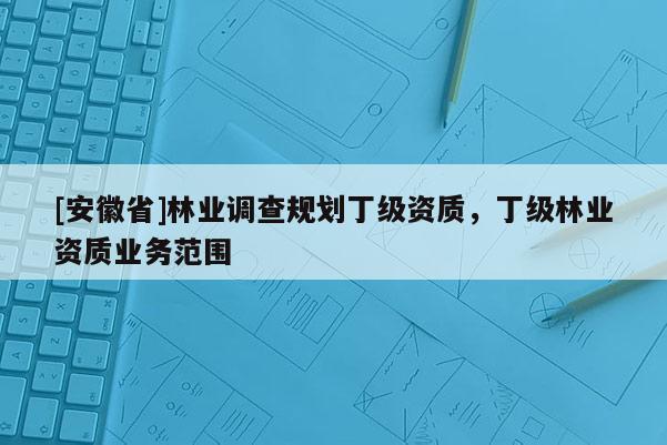 [安徽省]林業調查規劃丁級資質，丁級林業資質業務范圍