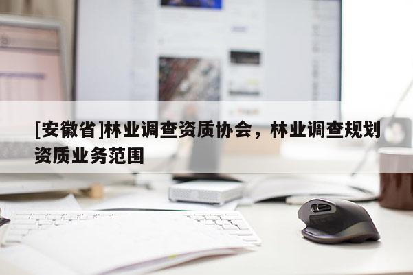 [安徽省]林業調查資質協會，林業調查規劃資質業務范圍
