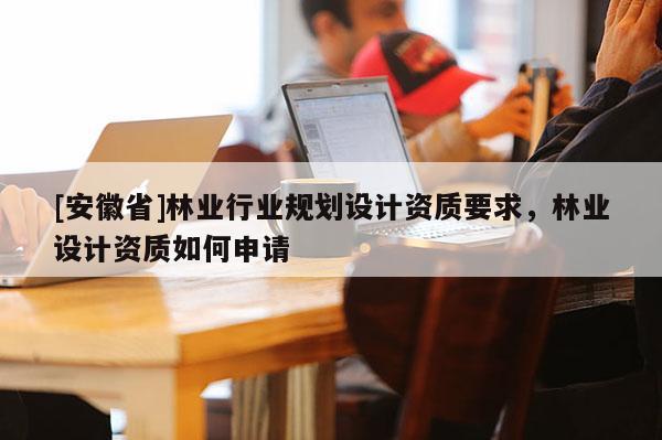 [安徽省]林業(yè)行業(yè)規(guī)劃設(shè)計(jì)資質(zhì)要求，林業(yè)設(shè)計(jì)資質(zhì)如何申請(qǐng)