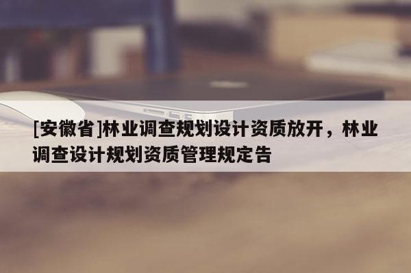 [安徽省]林業調查規劃設計資質放開，林業調查設計規劃資質管理規定告