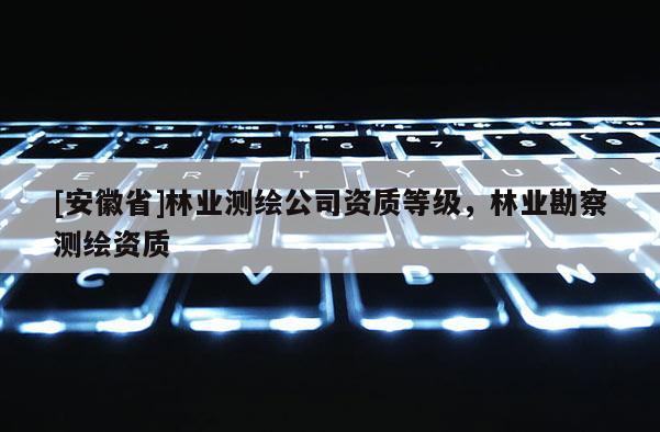[安徽省]林業測繪公司資質等級，林業勘察測繪資質